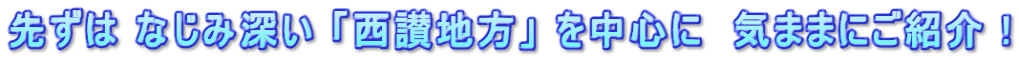 先ずは なじみ深い 「西讃地方」 を中心に　気ままにご紹介 !